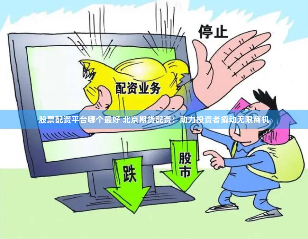 股票配资平台哪个最好 北京期货配资：助力投资者撬动无限商机