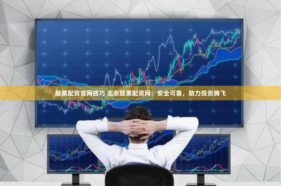 股票配资官网技巧 北京股票配资网：安全可靠，助力投资腾飞