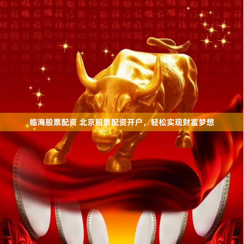 临海股票配资 北京股票配资开户，轻松实现财富梦想