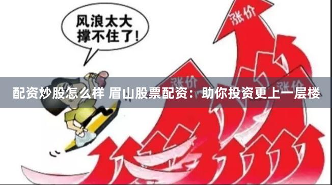 配资炒股怎么样 眉山股票配资：助你投资更上一层楼
