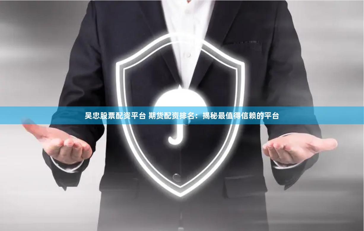 吴忠股票配资平台 期货配资排名：揭秘最值得信赖的平台