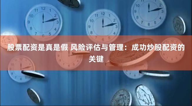股票配资是真是假 风险评估与管理：成功炒股配资的关键