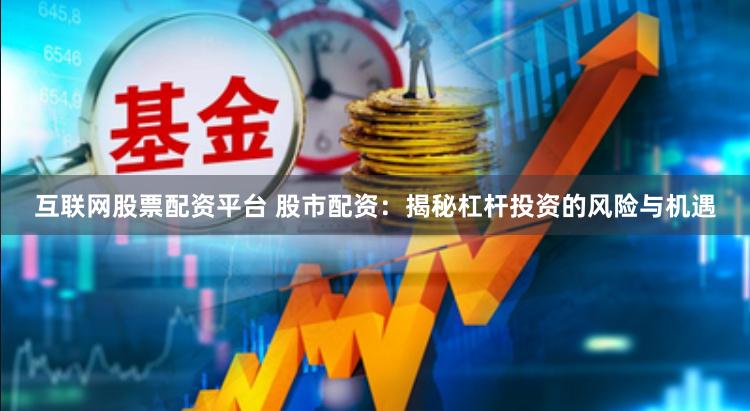 互联网股票配资平台 股市配资：揭秘杠杆投资的风险与机遇