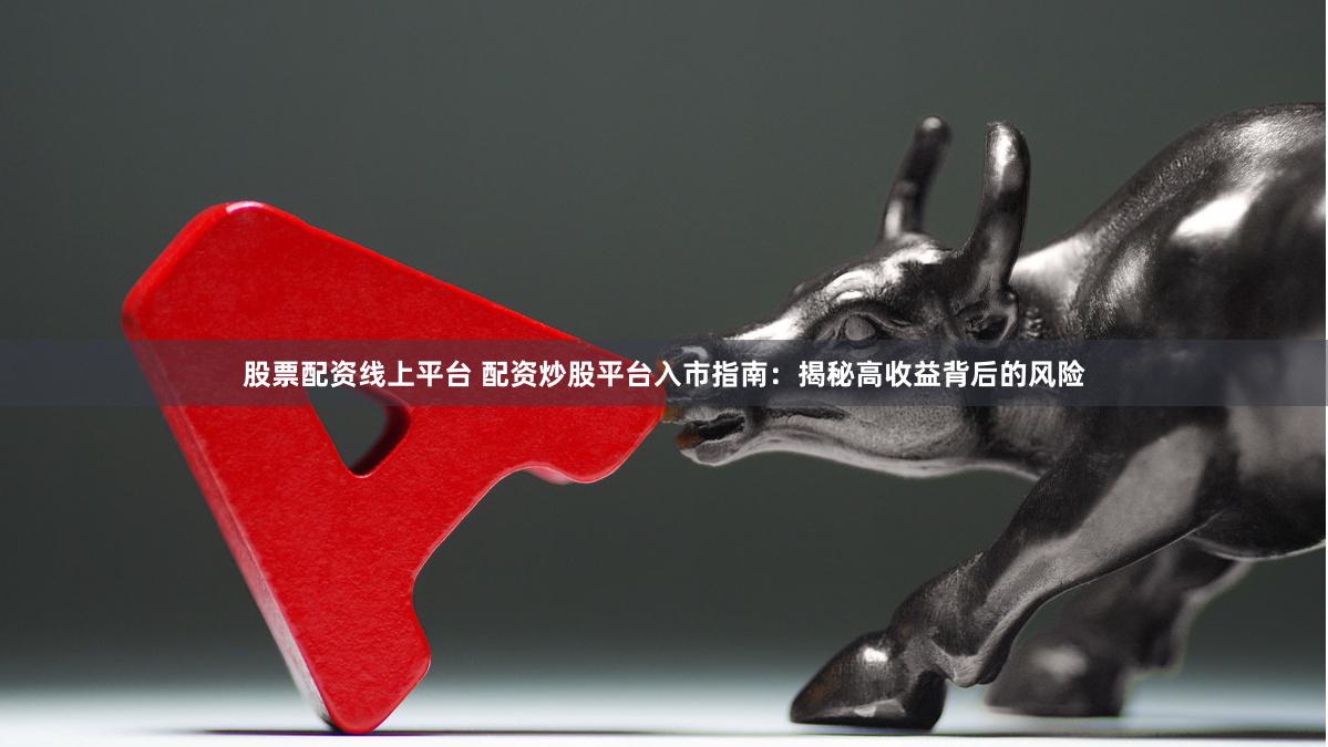 股票配资线上平台 配资炒股平台入市指南：揭秘高收益背后的风险