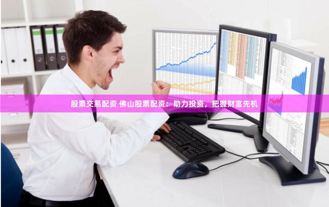 股票交易配资 佛山股票配资：助力投资，把握财富先机