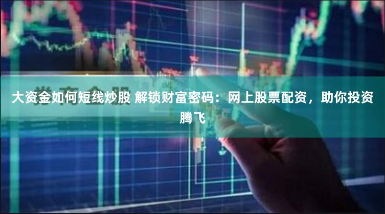 大资金如何短线炒股 解锁财富密码：网上股票配资，助你投资腾飞
