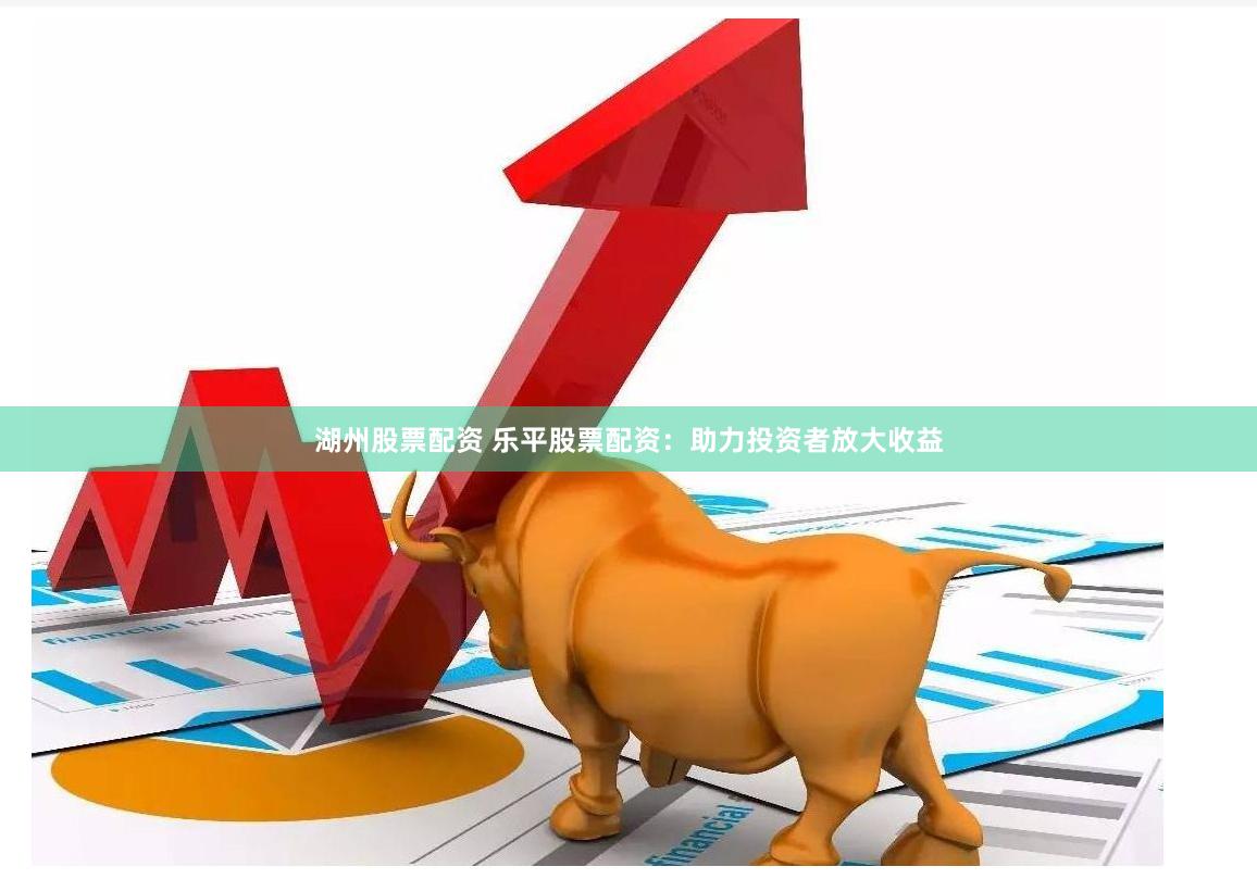 湖州股票配资 乐平股票配资：助力投资者放大收益