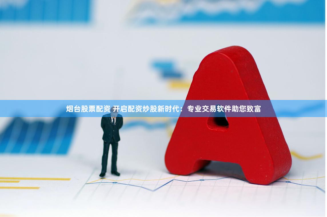 烟台股票配资 开启配资炒股新时代:专业交易软件助您致富