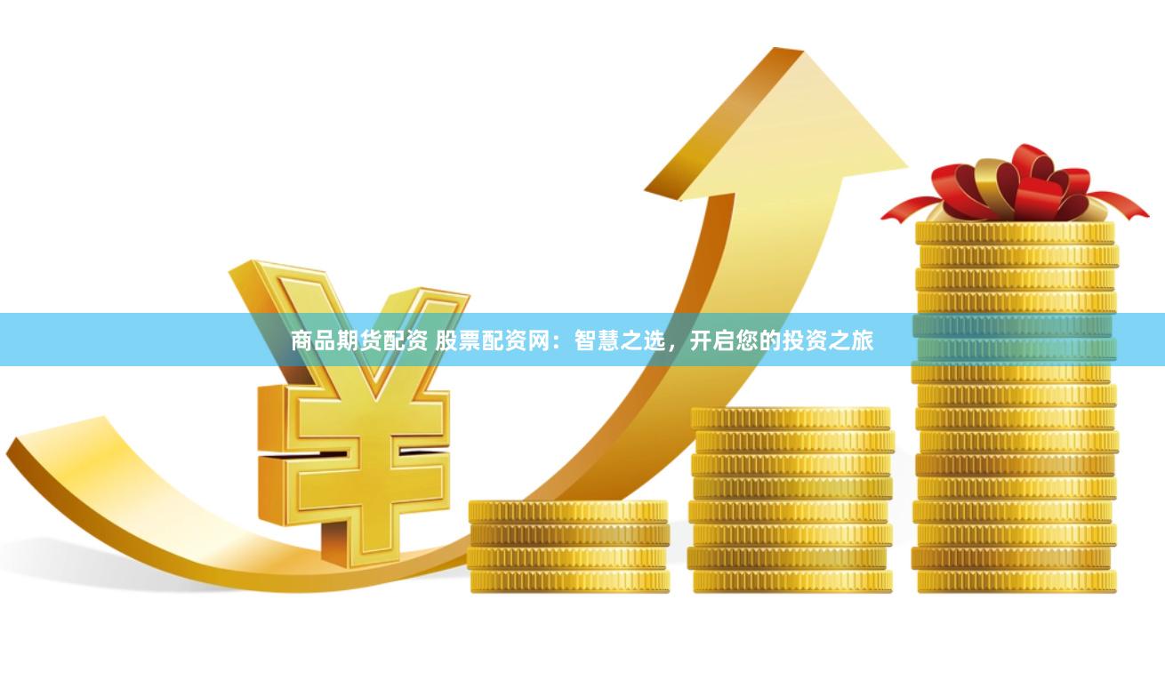 商品期货配资 股票配资网：智慧之选，开启您的投资之旅