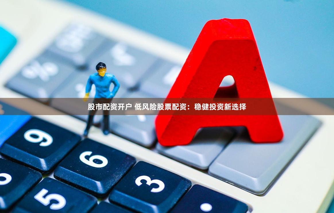股市配资开户 低风险股票配资:稳健投资新选择