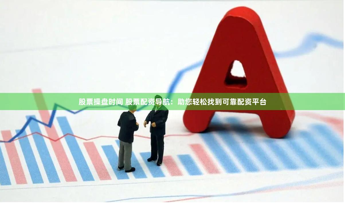 股票操盘时间 股票配资导航：助您轻松找到可靠配资平台