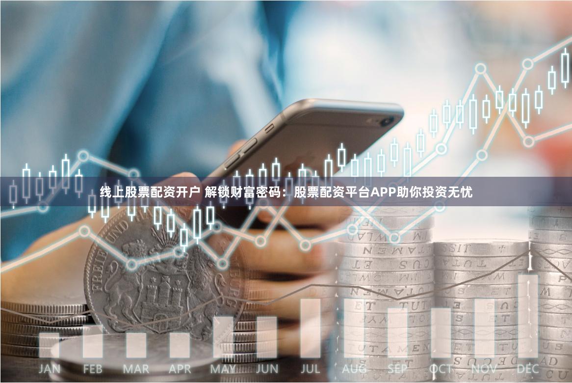 线上股票配资开户 解锁财富密码:股票配资平台APP助你投资无忧