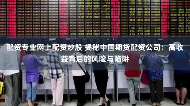 配资专业网上配资炒股 揭秘中国期货配资公司：高收益背后的风险与陷阱
