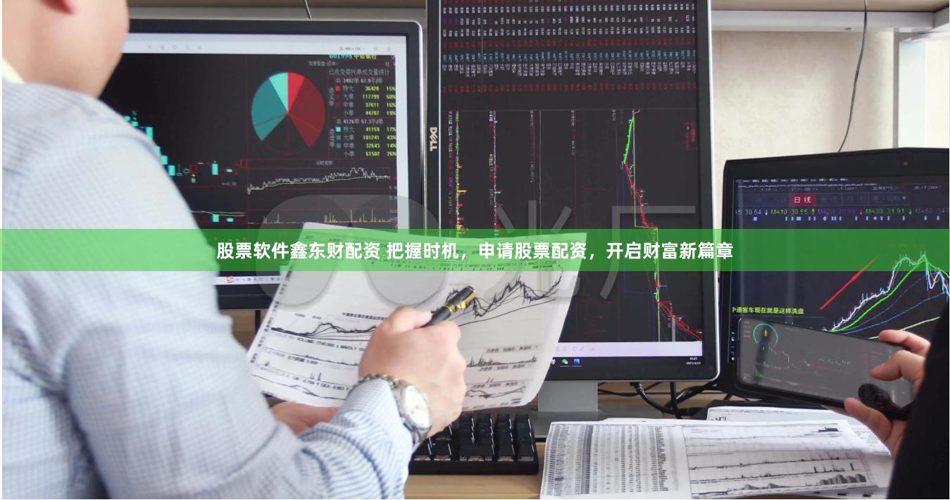 股票软件鑫东财配资 把握时机,申请股票配资,开启财富新篇章