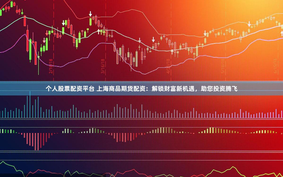 个人股票配资平台 上海商品期货配资：解锁财富新机遇，助您投资腾飞
