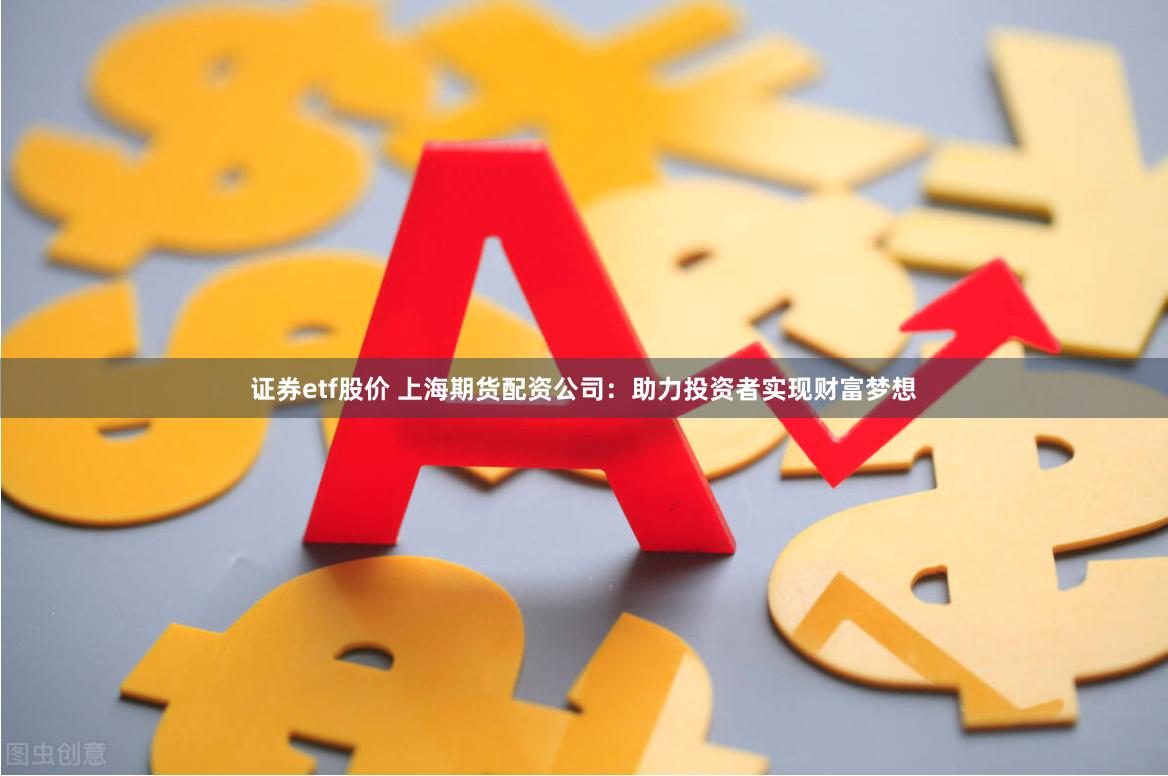 证券etf股价 上海期货配资公司:助力投资者实现财富梦想