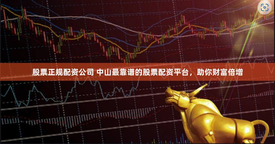 股票正规配资公司 中山最靠谱的股票配资平台,助你财富倍增