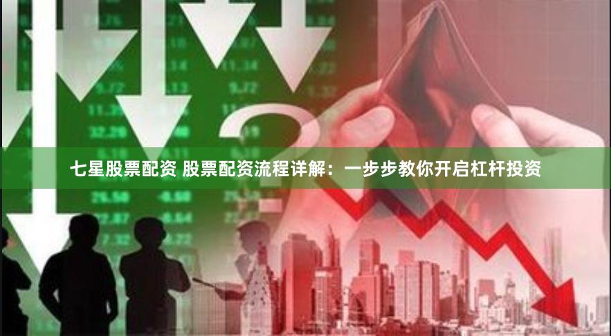 七星股票配资 股票配资流程详解:一步步教你开启杠杆投资