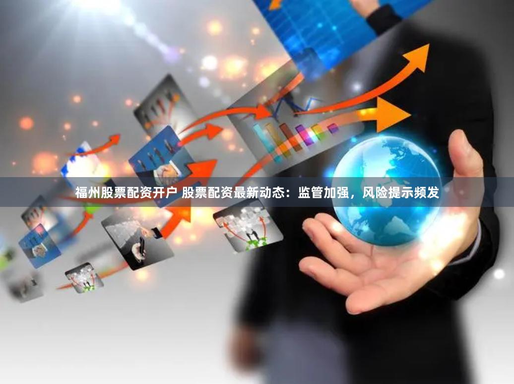 福州股票配资开户 股票配资最新动态:监管加强,风险提示频发