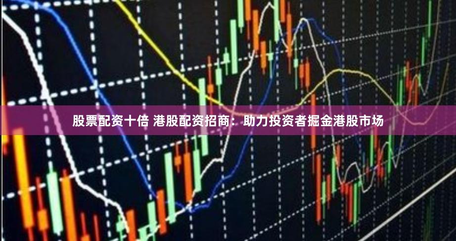 股票配资十倍 港股配资招商:助力投资者掘金港股市场