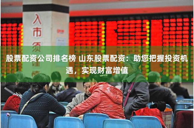 股票配资公司排名榜 山东股票配资:助您把握投资机遇,实现财富增值