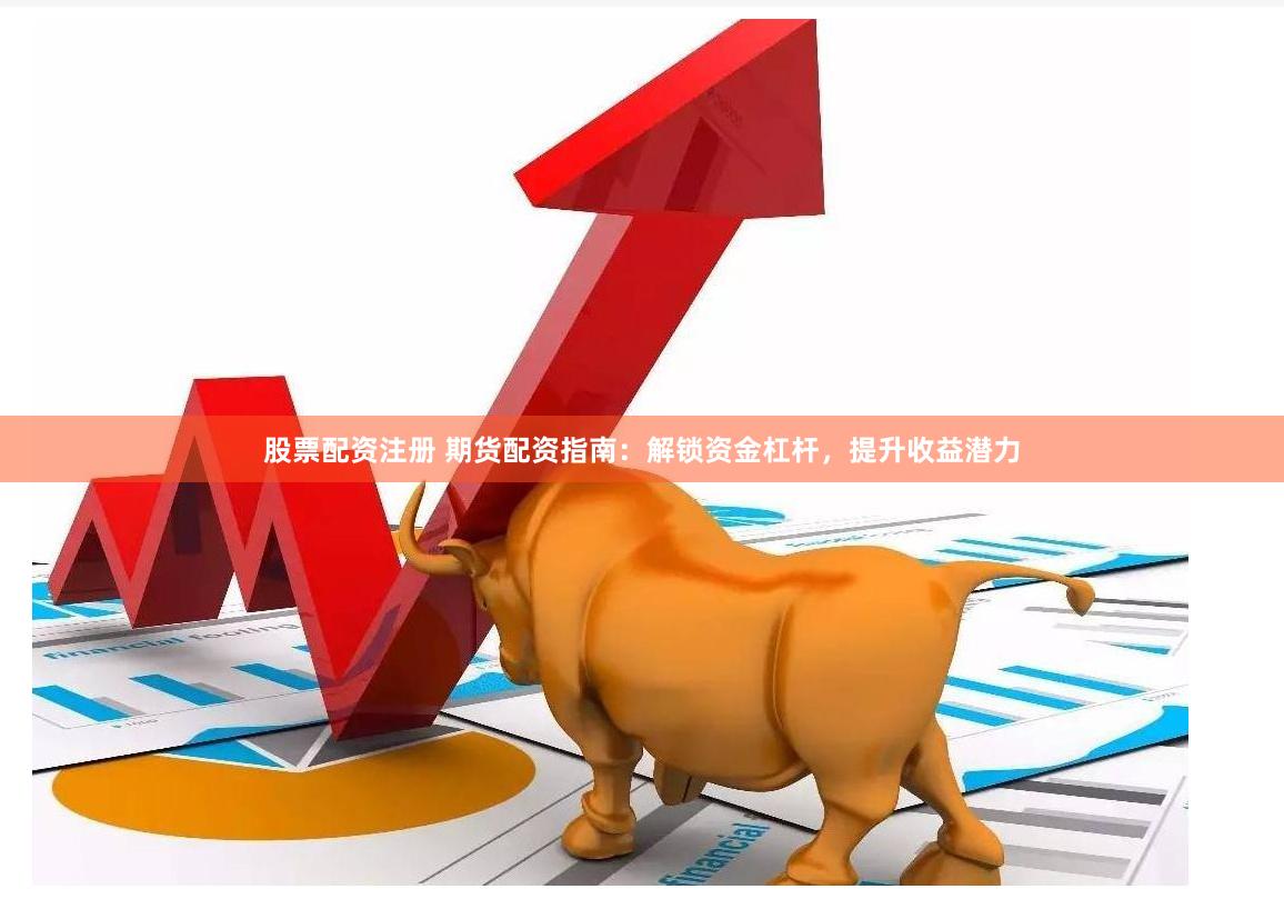 股票配资注册 期货配资指南：解锁资金杠杆，提升收益潜力