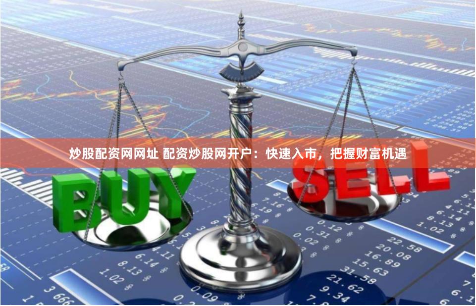 炒股配资网网址 配资炒股网开户：快速入市，把握财富机遇