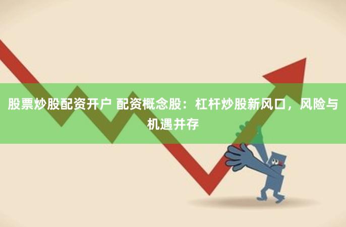 股票炒股配资开户 配资概念股：杠杆炒股新风口，风险与机遇并存