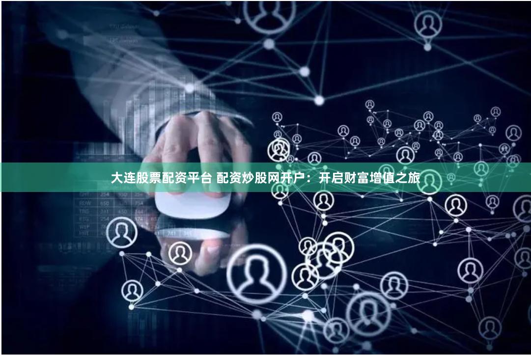 大连股票配资平台 配资炒股网开户：开启财富增值之旅