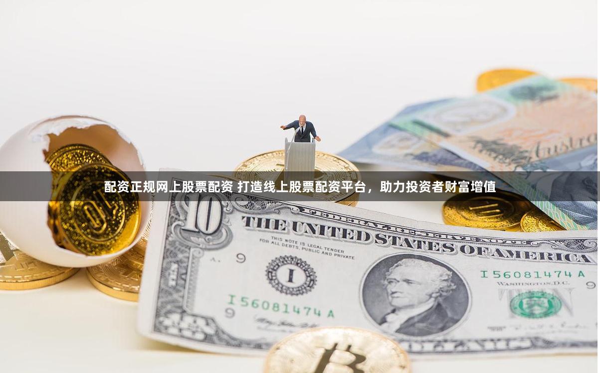配资正规网上股票配资 打造线上股票配资平台，助力投资者财富增值