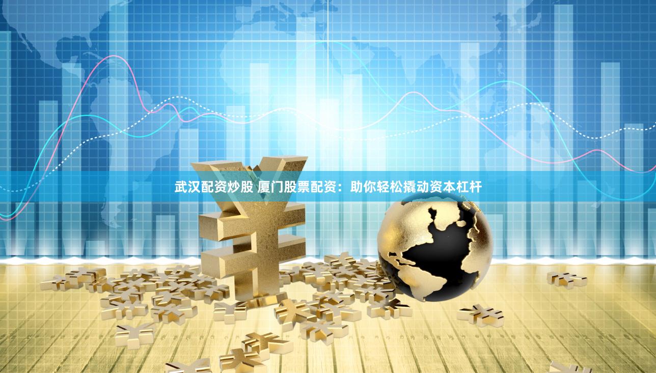 武汉配资炒股 厦门股票配资：助你轻松撬动资本杠杆