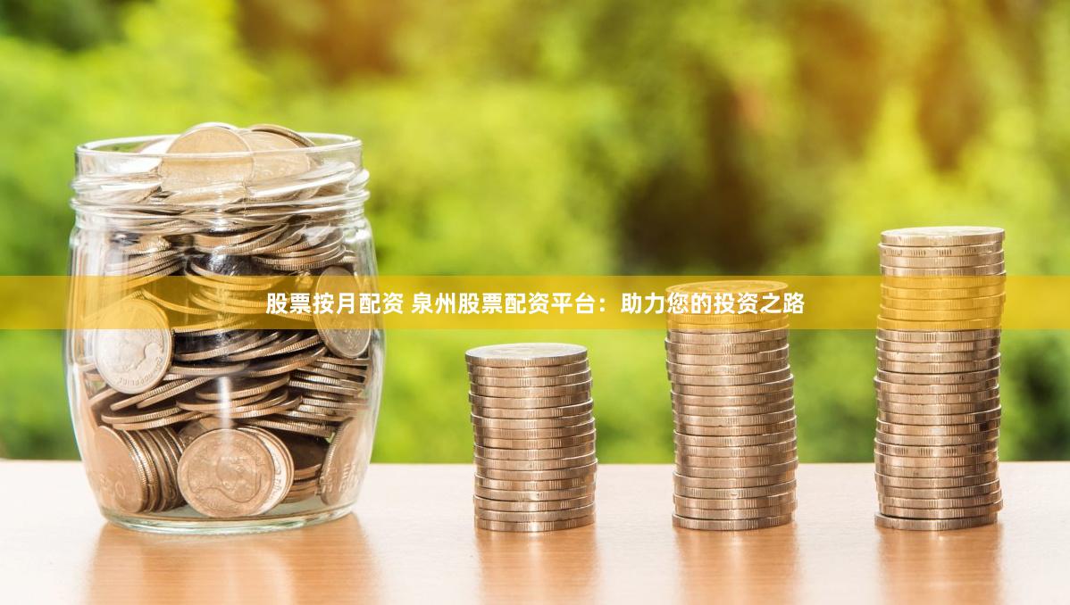 股票按月配资 泉州股票配资平台：助力您的投资之路