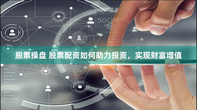 股票操盘 股票配资如何助力投资，实现财富增值