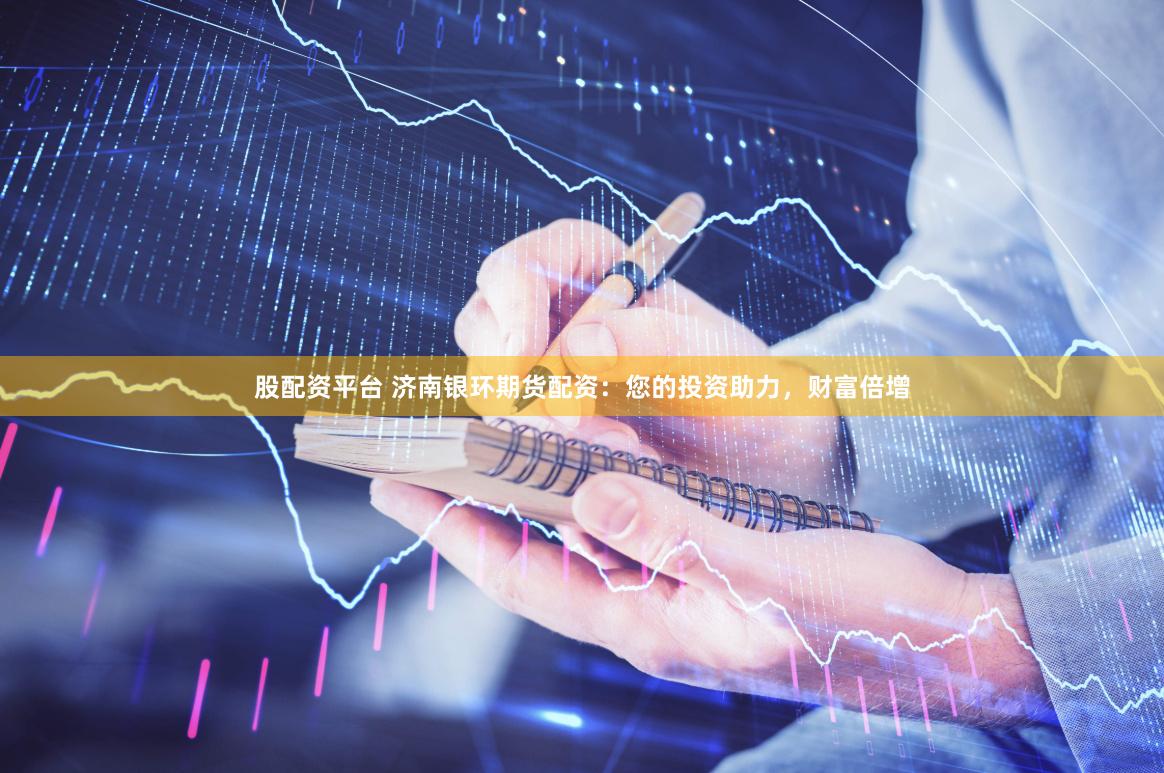 股配资平台 济南银环期货配资：您的投资助力，财富倍增