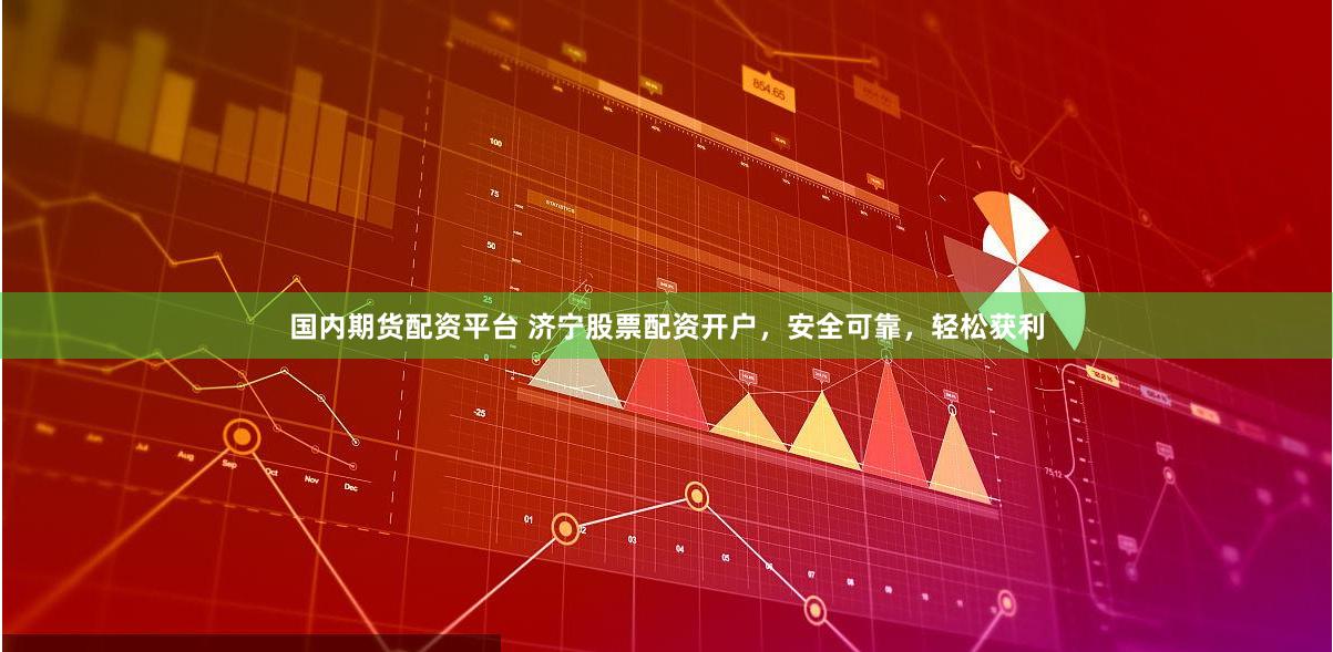 国内期货配资平台 济宁股票配资开户,安全可靠,轻松获利