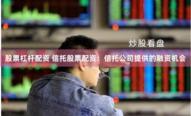 股票杠杆配资 信托股票配资：信托公司提供的融资机会