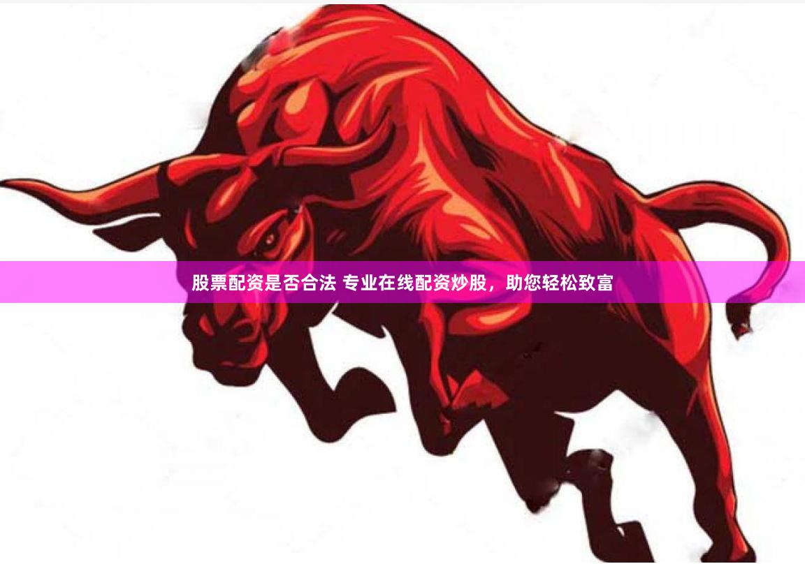 股票配资是否合法 专业在线配资炒股,助您轻松致富