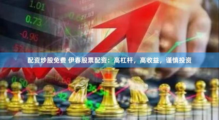 配资炒股免费 伊春股票配资：高杠杆，高收益，谨慎投资