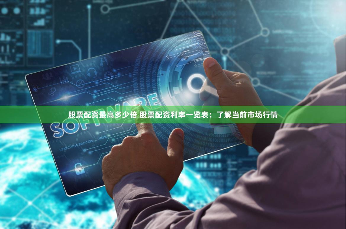 股票配资最高多少倍 股票配资利率一览表：了解当前市场行情