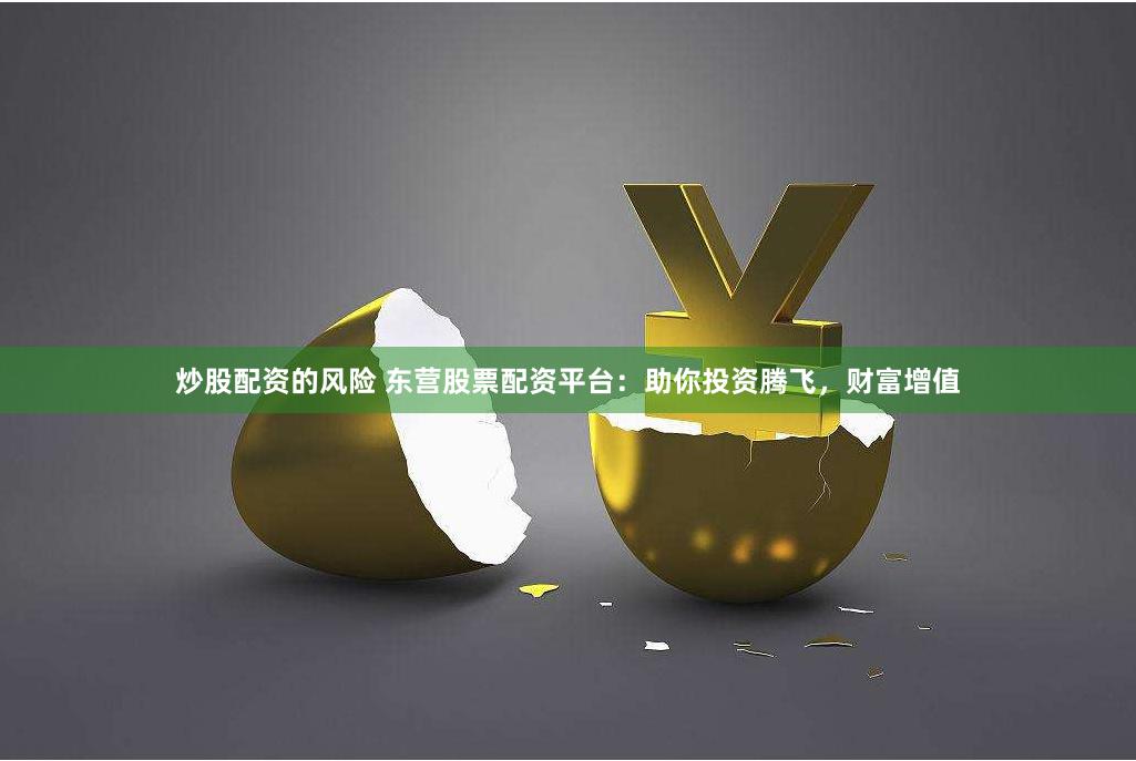 炒股配资的风险 东营股票配资平台:助你投资腾飞,财富增值