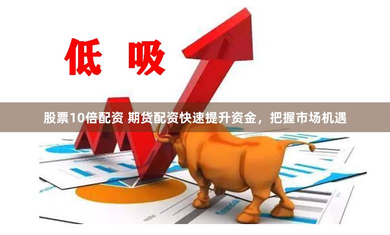 股票10倍配资 期货配资快速提升资金，把握市场机遇