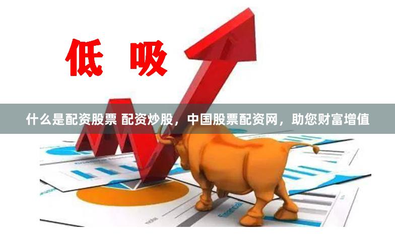 什么是配资股票 配资炒股，中国股票配资网，助您财富增值