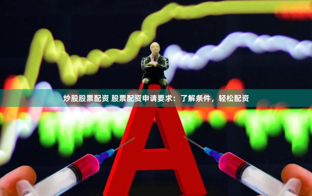 炒股股票配资 股票配资申请要求:了解条件,轻松配资