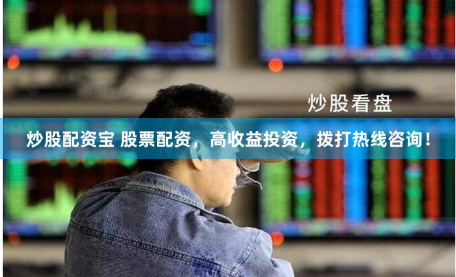 炒股配资宝 股票配资，高收益投资，拨打热线咨询！
