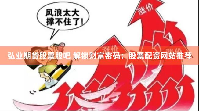 弘业期货股票股吧 解锁财富密码：股票配资网站推荐