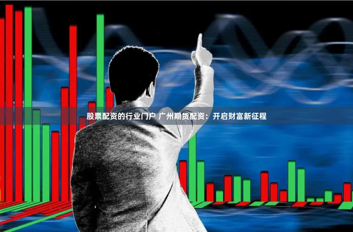 股票配资的行业门户 广州期货配资：开启财富新征程