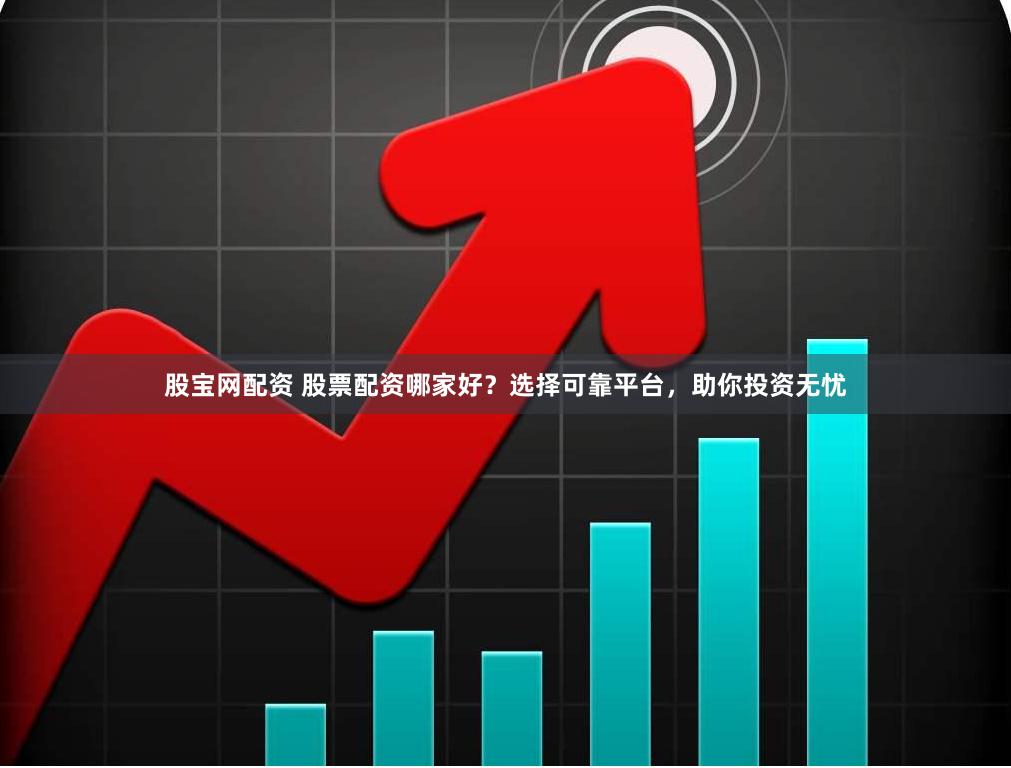 股宝网配资 股票配资哪家好？选择可靠平台，助你投资无忧