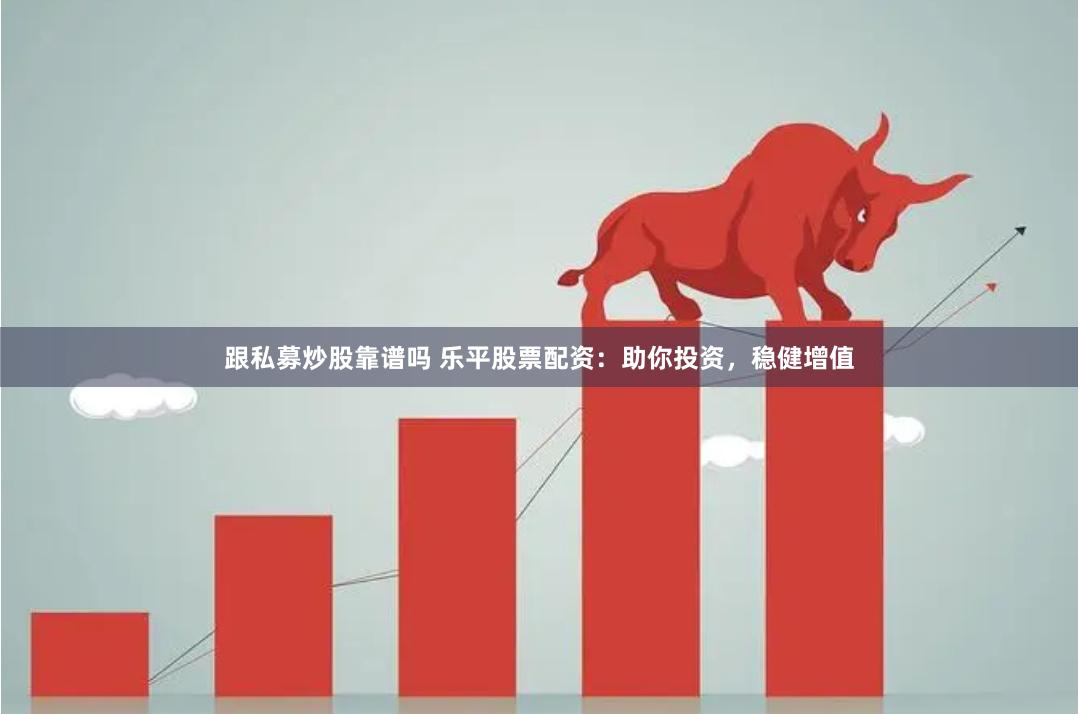 跟私募炒股靠谱吗 乐平股票配资:助你投资,稳健增值
