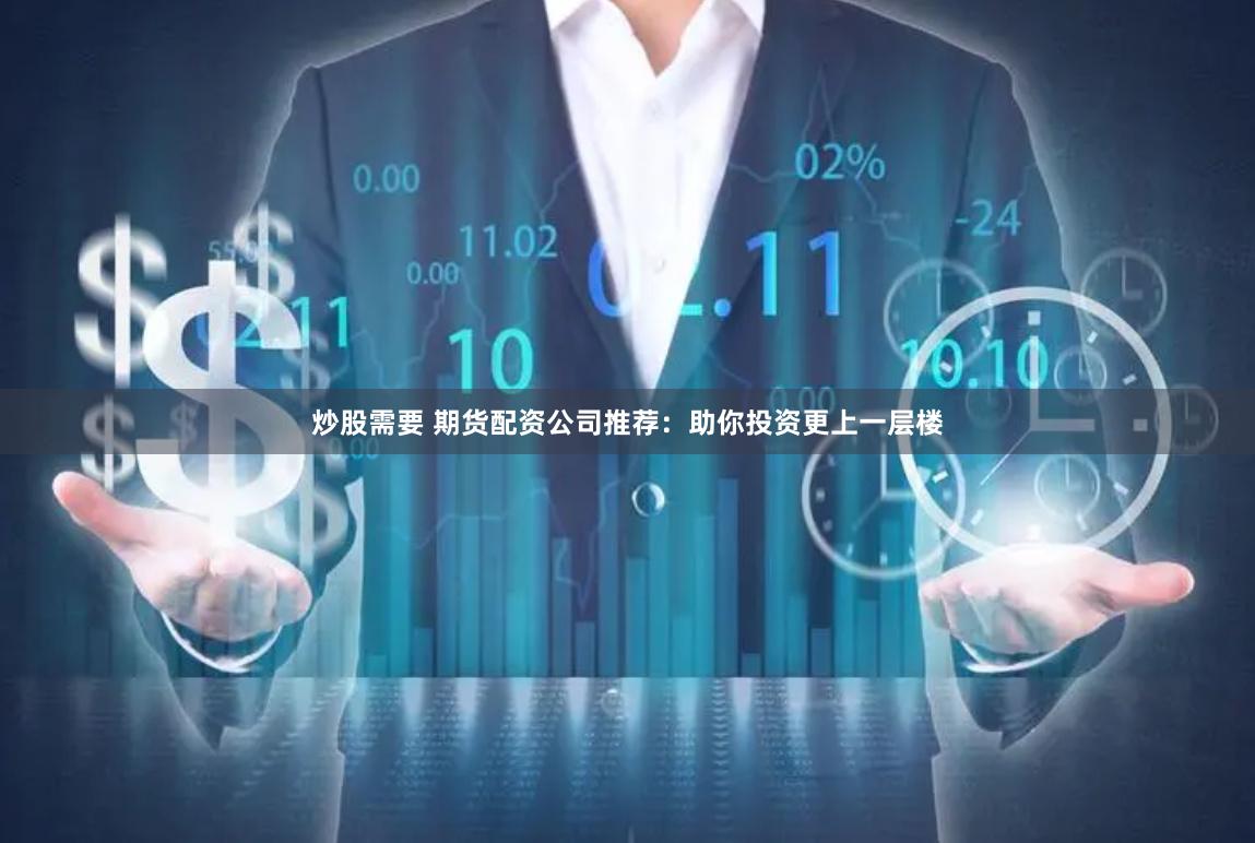 炒股需要 期货配资公司推荐:助你投资更上一层楼