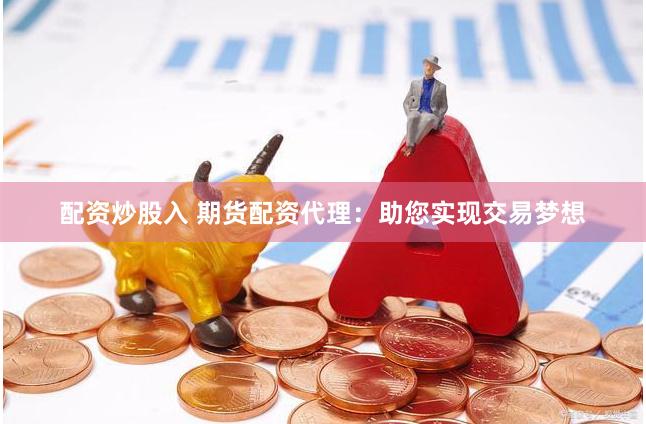 配资炒股入 期货配资代理:助您实现交易梦想